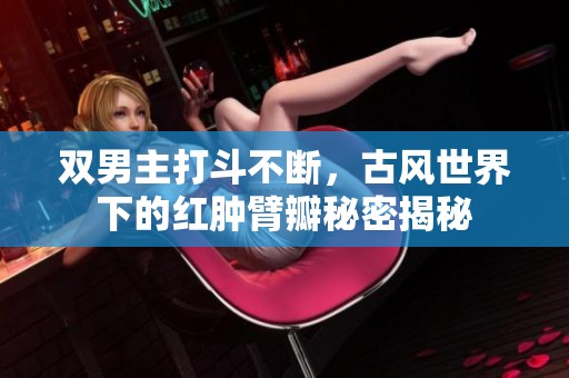 双男主打斗不断，古风世界下的红肿臂瓣秘密揭秘