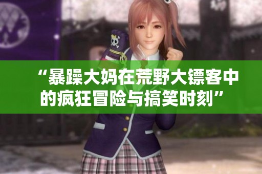 “暴躁大妈在荒野大镖客中的疯狂冒险与搞笑时刻”