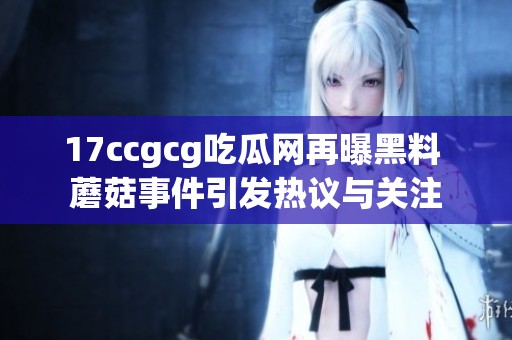 17ccgcg吃瓜网再曝黑料 蘑菇事件引发热议与关注