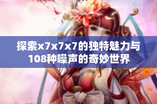 探索x7x7x7的独特魅力与108种噪声的奇妙世界