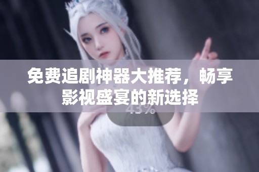 免费追剧神器大推荐，畅享影视盛宴的新选择