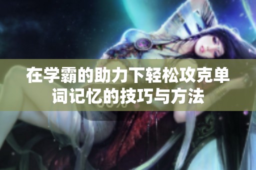 在学霸的助力下轻松攻克单词记忆的技巧与方法