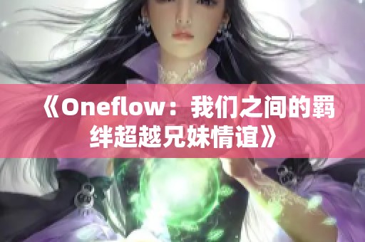 《Oneflow：我们之间的羁绊超越兄妹情谊》