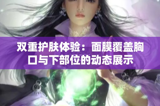双重护肤体验：面膜覆盖胸口与下部位的动态展示