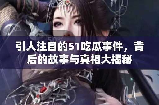 引人注目的51吃瓜事件，背后的故事与真相大揭秘