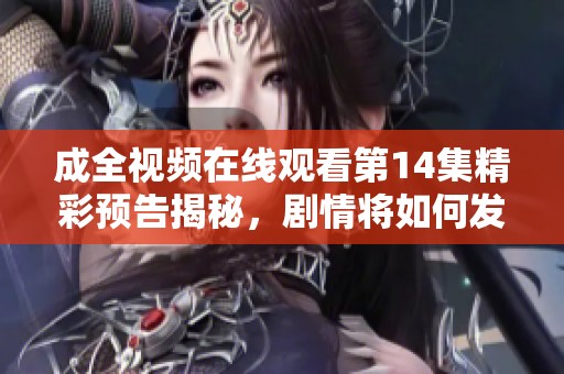 成全视频在线观看第14集精彩预告揭秘，剧情将如何发展？