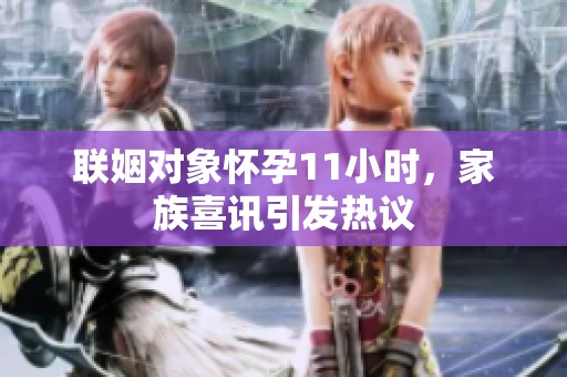 联姻对象怀孕11小时，家族喜讯引发热议