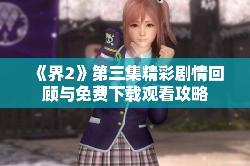 《界2》第三集精彩剧情回顾与免费下载观看攻略