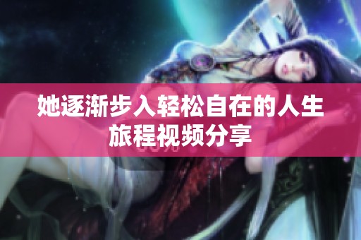 她逐渐步入轻松自在的人生旅程视频分享