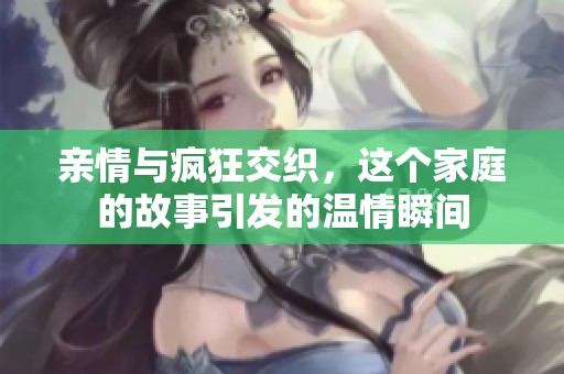 亲情与疯狂交织，这个家庭的故事引发的温情瞬间