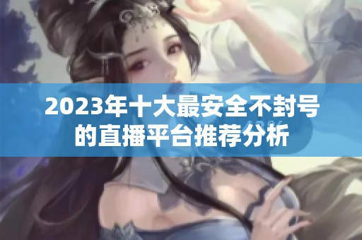 2023年十大最安全不封号的直播平台推荐分析