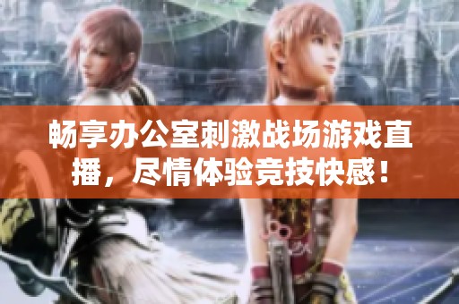 畅享办公室刺激战场游戏直播，尽情体验竞技快感！