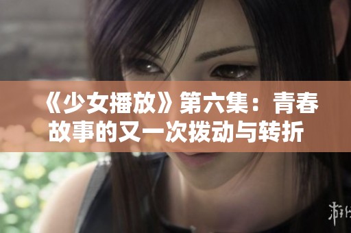 《少女播放》第六集：青春故事的又一次拨动与转折