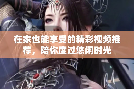 在家也能享受的精彩视频推荐，陪你度过悠闲时光