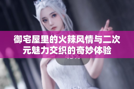 御宅屋里的火辣风情与二次元魅力交织的奇妙体验