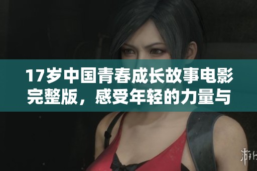 17岁中国青春成长故事电影完整版，感受年轻的力量与梦想
