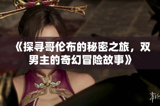 《探寻哥伦布的秘密之旅，双男主的奇幻冒险故事》