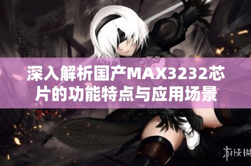 深入解析国产MAX3232芯片的功能特点与应用场景