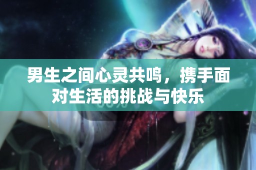 男生之间心灵共鸣，携手面对生活的挑战与快乐