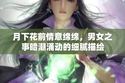 月下花前情意绵绵，男女之事暗潮涌动的细腻描绘