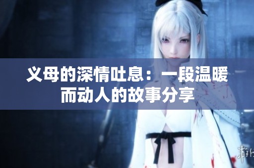 义母的深情吐息：一段温暖而动人的故事分享