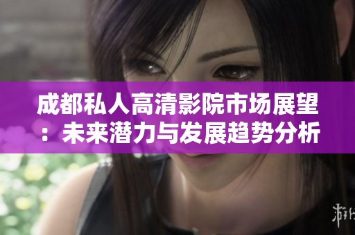成都私人高清影院市场展望：未来潜力与发展趋势分析