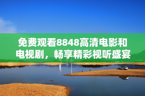 免费观看8848高清电影和电视剧，畅享精彩视听盛宴