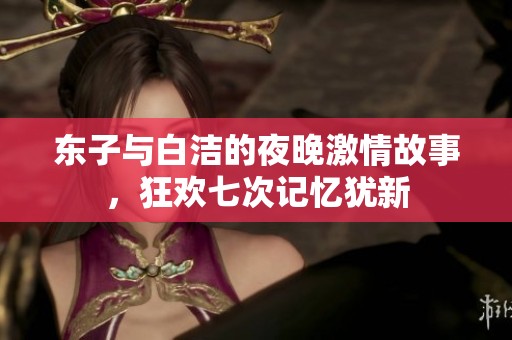 东子与白洁的夜晚激情故事，狂欢七次记忆犹新