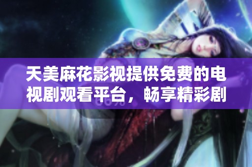 天美麻花影视提供免费的电视剧观看平台，畅享精彩剧集体验