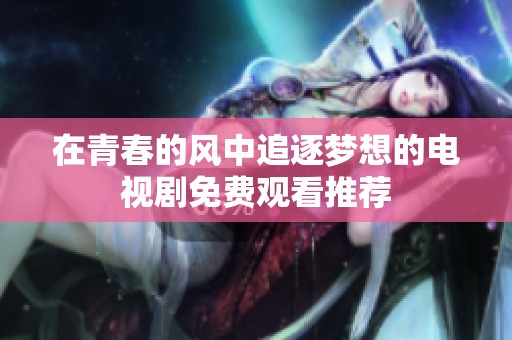 在青春的风中追逐梦想的电视剧免费观看推荐