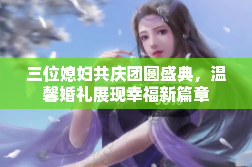 三位媳妇共庆团圆盛典，温馨婚礼展现幸福新篇章