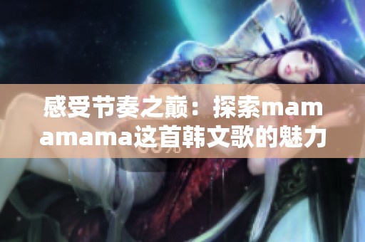 感受节奏之巅：探索mamamama这首韩文歌的魅力与灵魂