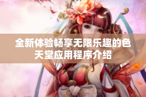 全新体验畅享无限乐趣的色天堂应用程序介绍