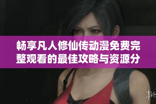 畅享凡人修仙传动漫免费完整观看的最佳攻略与资源分享