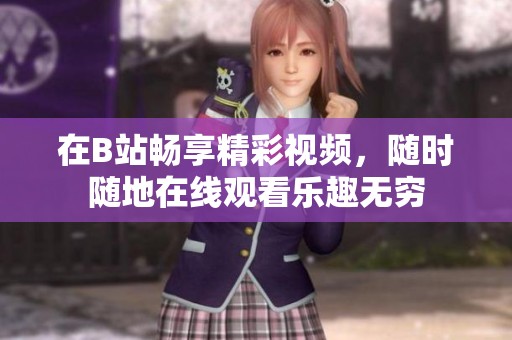 在B站畅享精彩视频，随时随地在线观看乐趣无穷