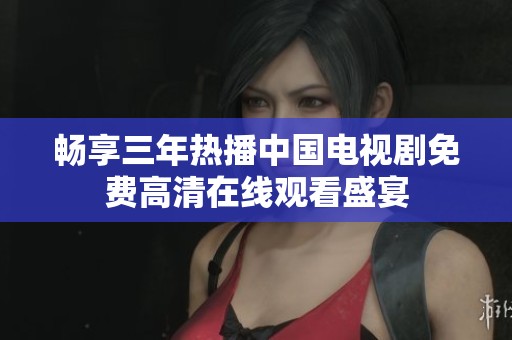 畅享三年热播中国电视剧免费高清在线观看盛宴