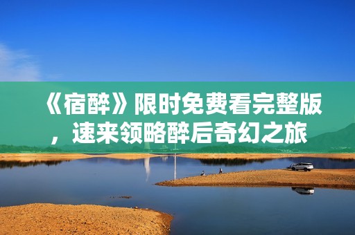 《宿醉》限时免费看完整版，速来领略醉后奇幻之旅