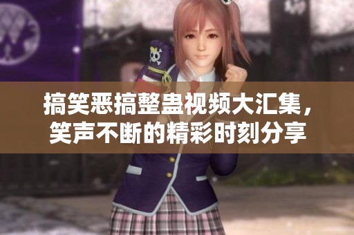 搞笑恶搞整蛊视频大汇集，笑声不断的精彩时刻分享