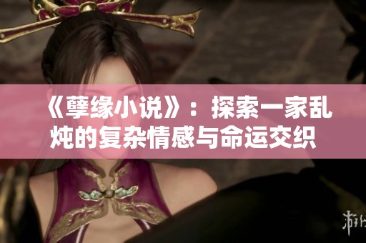 《孽缘小说》：探索一家乱炖的复杂情感与命运交织