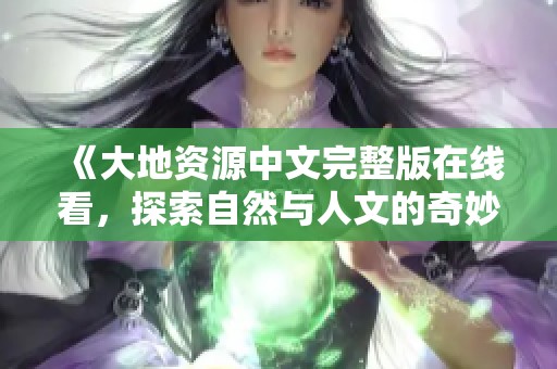 《大地资源中文完整版在线看，探索自然与人文的奇妙结合》