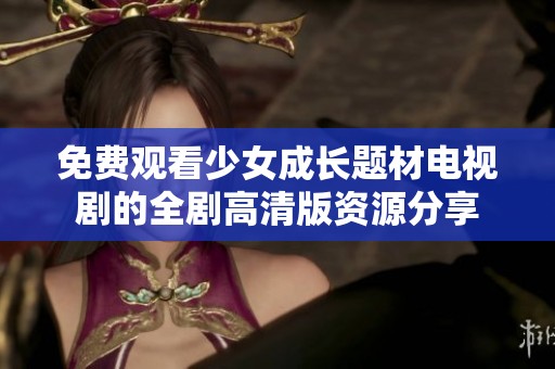 免费观看少女成长题材电视剧的全剧高清版资源分享