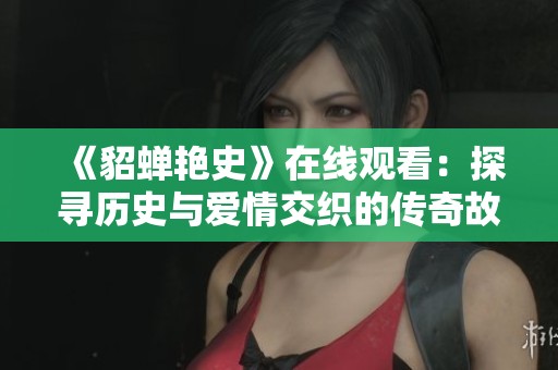 《貂蝉艳史》在线观看：探寻历史与爱情交织的传奇故事