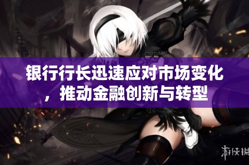 银行行长迅速应对市场变化，推动金融创新与转型