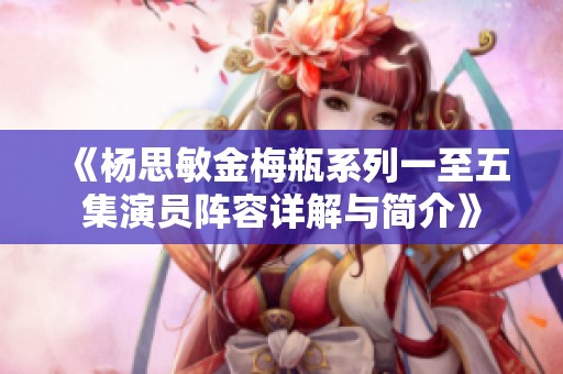 《杨思敏金梅瓶系列一至五集演员阵容详解与简介》