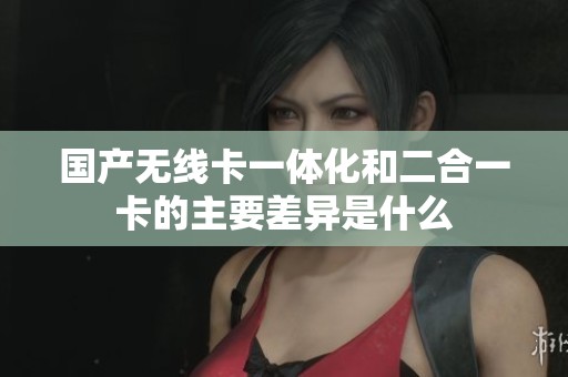 国产无线卡一体化和二合一卡的主要差异是什么