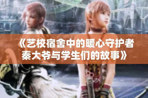 《艺校宿舍中的暖心守护者秦大爷与学生们的故事》