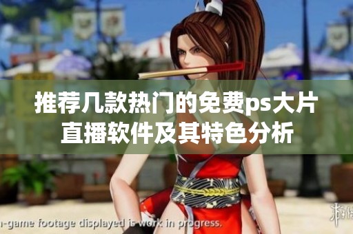 推荐几款热门的免费ps大片直播软件及其特色分析