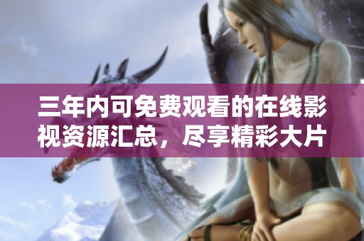 三年内可免费观看的在线影视资源汇总，尽享精彩大片