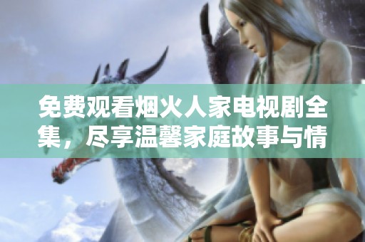 免费观看烟火人家电视剧全集，尽享温馨家庭故事与情感交织