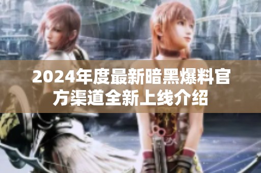 2024年度最新暗黑爆料官方渠道全新上线介绍